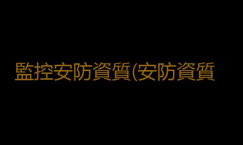 監控安防資質(安防資質辦理：申報方式有哪些？企業要如何選擇？)