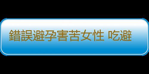 錯誤避孕害苦女性 吃避孕藥別忘補充維生素